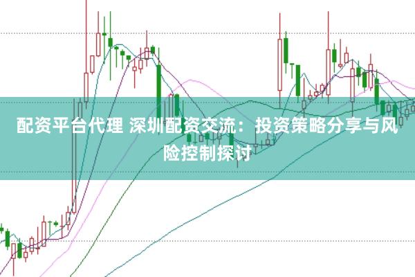 配资平台代理 深圳配资交流：投资策略分享与风险控制探讨