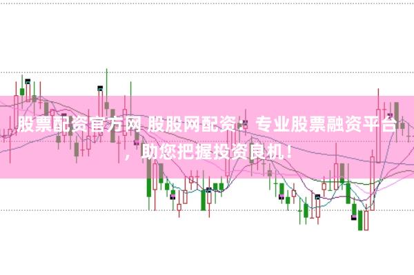 股票配资官方网 股股网配资：专业股票融资平台，助您把握投资良机！