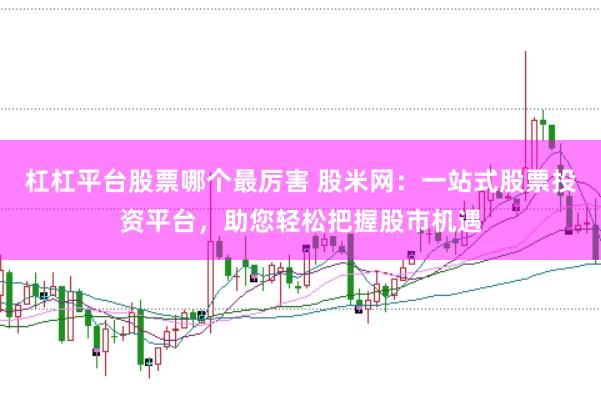 杠杠平台股票哪个最厉害 股米网：一站式股票投资平台，助您轻松把握股市机遇