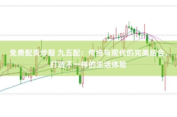 免费配资炒股 九五配：传统与现代的完美结合，打造不一样的生活体验