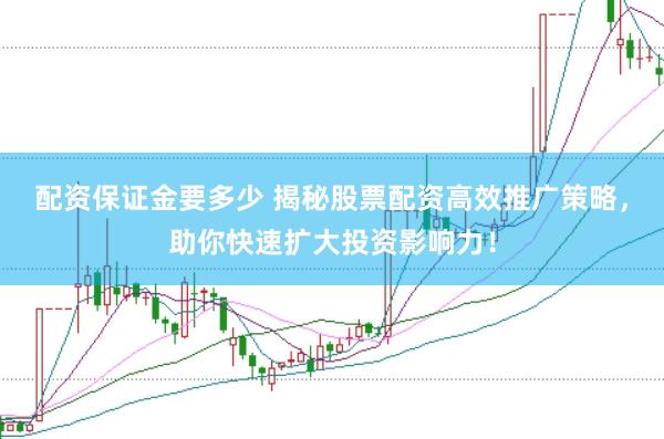 配资保证金要多少 揭秘股票配资高效推广策略，助你快速扩大投资影响力！