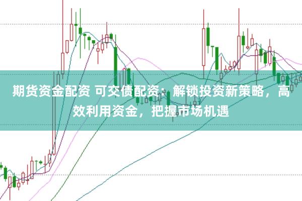 期货资金配资 可交债配资：解锁投资新策略，高效利用资金，把握市场机遇
