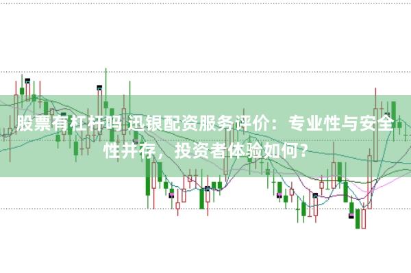 股票有杠杆吗 迅银配资服务评价：专业性与安全性并存，投资者体验如何？