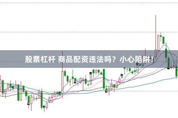 股票杠杆 商品配资违法吗？小心陷阱！