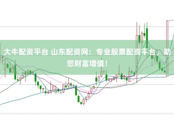 大牛配资平台 山东配资网：专业股票配资平台，助您财富增值！