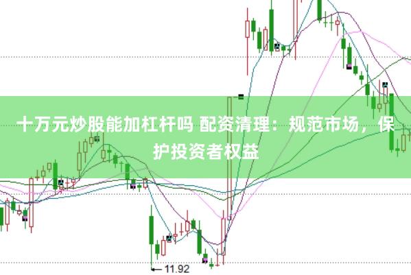 十万元炒股能加杠杆吗 配资清理：规范市场，保护投资者权益
