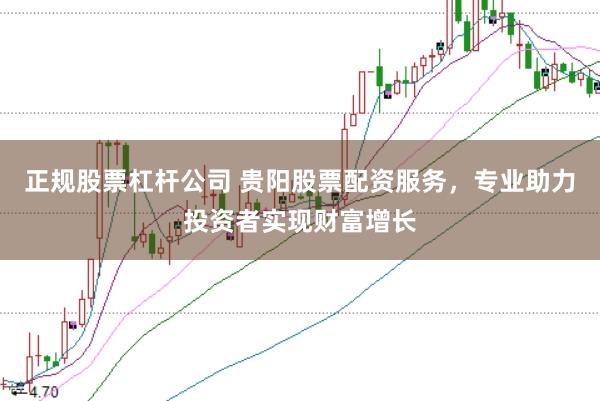 正规股票杠杆公司 贵阳股票配资服务，专业助力投资者实现财富增长