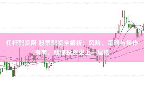 杠杆配资网 股票配资全解析：风险、策略与操作指南，助你投资更上一层楼