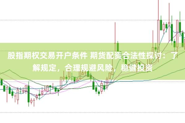 股指期权交易开户条件 期货配资合法性探讨：了解规定，合理规避风险，稳健投资