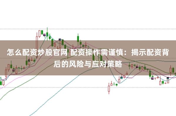 怎么配资炒股官网 配资操作需谨慎：揭示配资背后的风险与应对策略