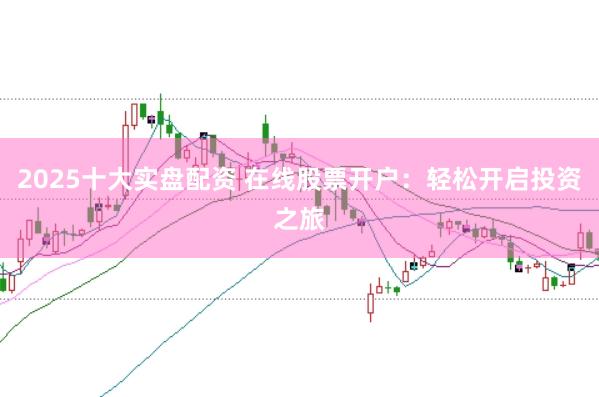 2025十大实盘配资 在线股票开户:轻松开启投资之旅
