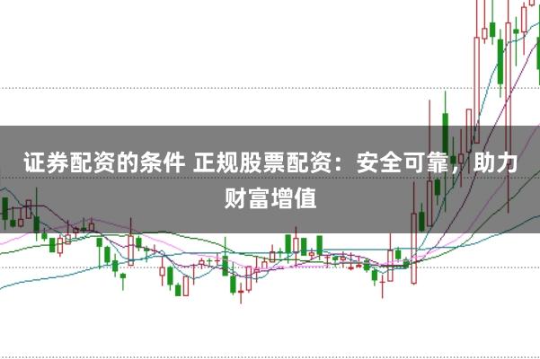 证券配资的条件 正规股票配资:安全可靠,助力财富增值