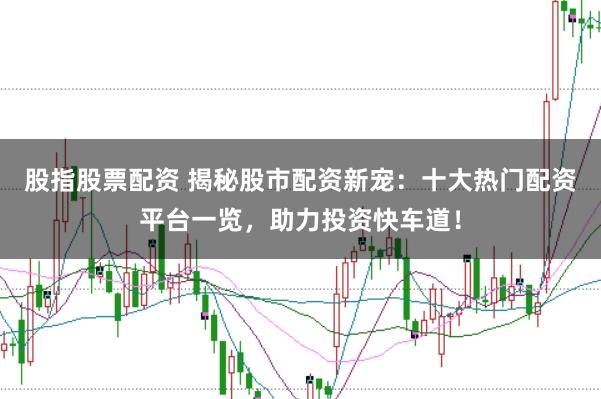 股指股票配资 揭秘股市配资新宠:十大热门配资平台一览,助力投资快车道!