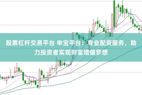 股票杠杆交易平台 申宝平台:专业配资服务,助力投资者实现财富增值梦想