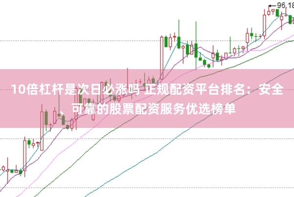 10倍杠杆是次日必涨吗 正规配资平台排名:安全、可靠的股票配资服务优选榜单