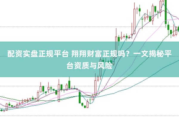 配资实盘正规平台 翔翔财富正规吗?一文揭秘平台资质与风险