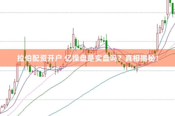 拉伯配资开户 亿操盘是实盘吗?真相揭秘!