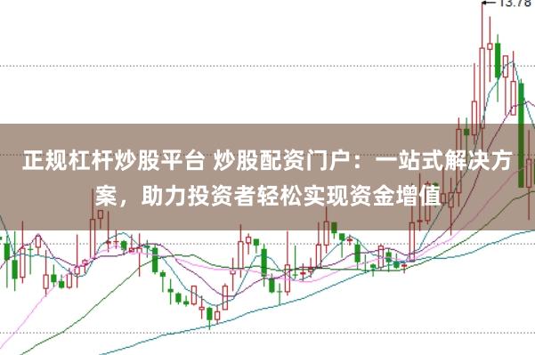 正规杠杆炒股平台 炒股配资门户:一站式解决方案,助力投资者轻松实现资金增值