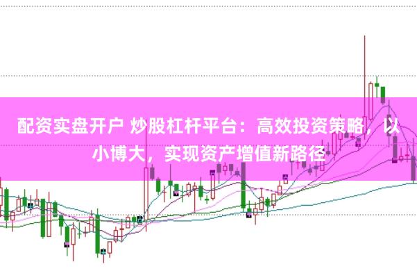 配资实盘开户 炒股杠杆平台:高效投资策略,以小博大,实现资产增值新路径