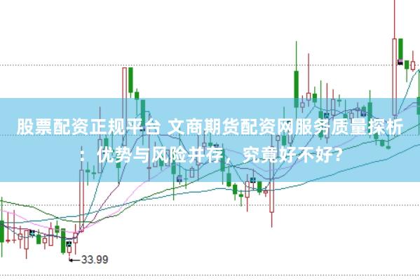 股票配资正规平台 文商期货配资网服务质量探析：优势与风险并存，究竟好不好？
