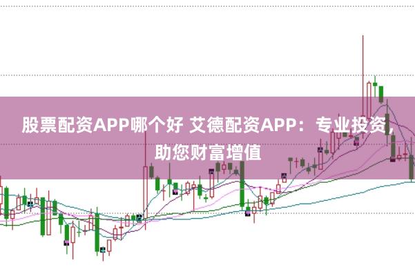 股票配资APP哪个好 艾德配资APP:专业投资,助您财富增值