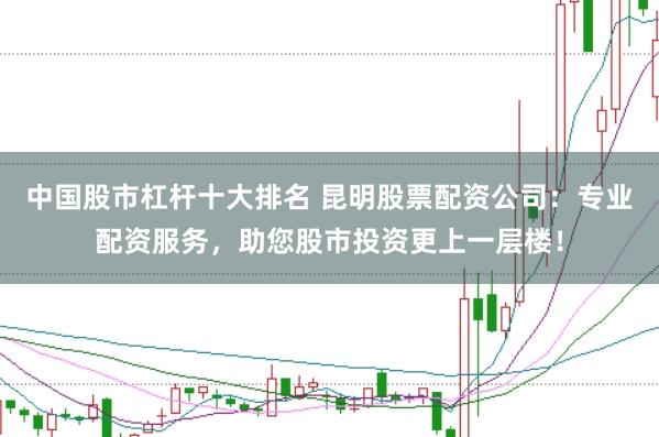 中国股市杠杆十大排名 昆明股票配资公司:专业配资服务,助您股市投资更上一层楼!