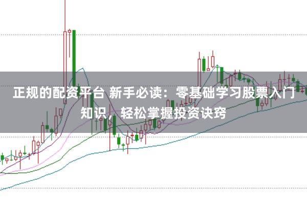 正规的配资平台 新手必读:零基础学习股票入门知识,轻松掌握投资诀窍