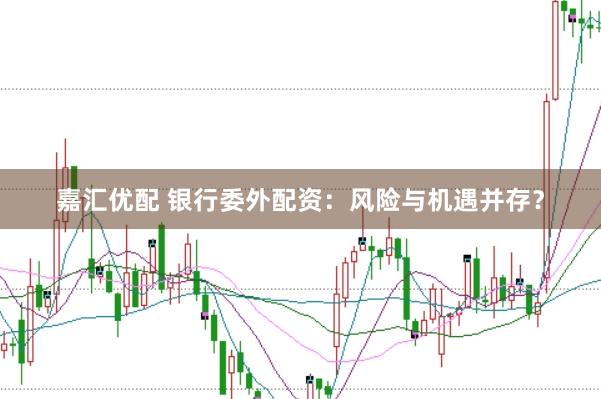 嘉汇优配 银行委外配资:风险与机遇并存?