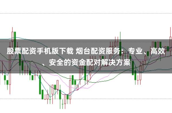 股票配资手机版下载 烟台配资服务:专业、高效、安全的资金配对解决方案