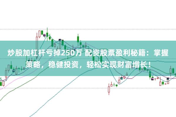 炒股加杠杆亏掉250万 配资股票盈利秘籍:掌握策略,稳健投资,轻松实现财富增长!