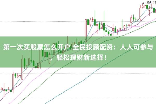 第一次买股票怎么开户 全民投顾配资:人人可参与,轻松理财新选择!
