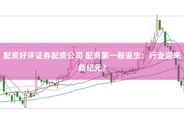 配资好评证券配资公司 配资第一股诞生:行业迎来新纪元?