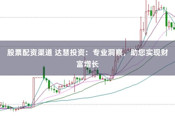 股票配资渠道 达慧投资：专业洞察，助您实现财富增长