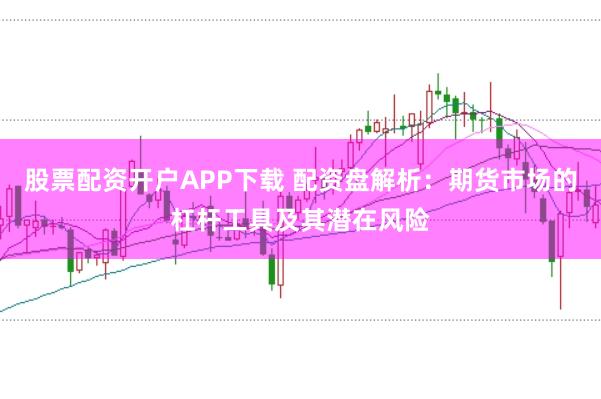 股票配资开户APP下载 配资盘解析：期货市场的杠杆工具及其潜在风险