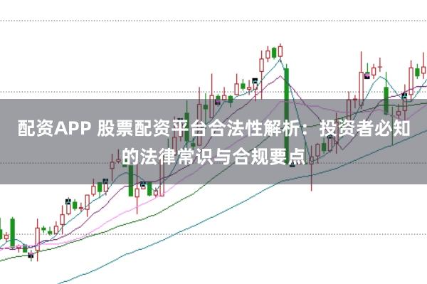 配资APP 股票配资平台合法性解析：投资者必知的法律常识与合规要点