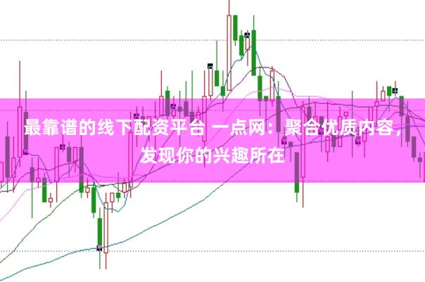 最靠谱的线下配资平台 一点网:聚合优质内容,发现你的兴趣所在