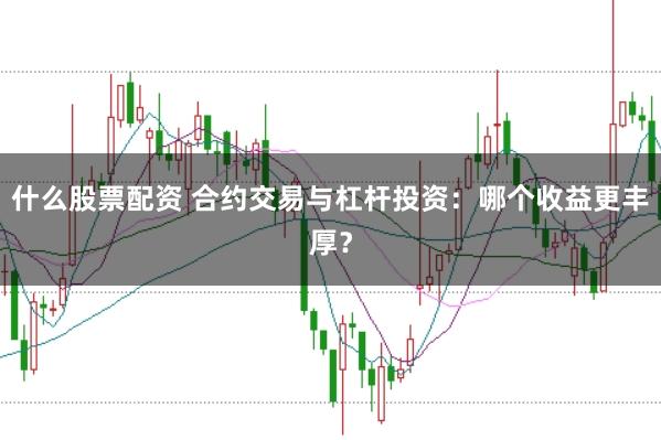 什么股票配资 合约交易与杠杆投资：哪个收益更丰厚？