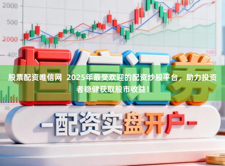 股票配资唯信网 2025年最受欢迎的配资炒股平台,助力投资者稳健获取股市收益!