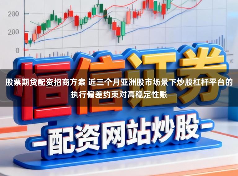 股票期货配资招商方案 近三个月亚洲股市场景下炒股杠杆平台的执行偏差约束对高稳定性账