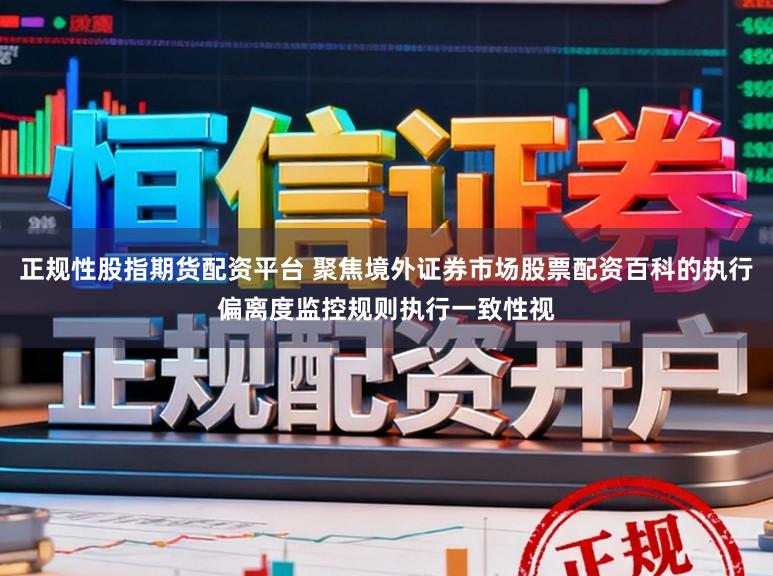 正规性股指期货配资平台 聚焦境外证券市场股票配资百科的执行偏离度监控规则执行一致性视