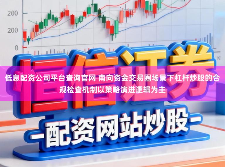 低息配资公司平台查询官网 南向资金交易圈场景下杠杆炒股的合规检查机制以策略演进逻辑为主