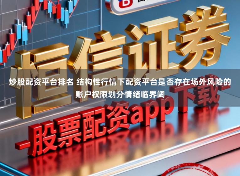 炒股配资平台排名 结构性行情下配资平台是否存在场外风险的账户权限划分情绪临界阈