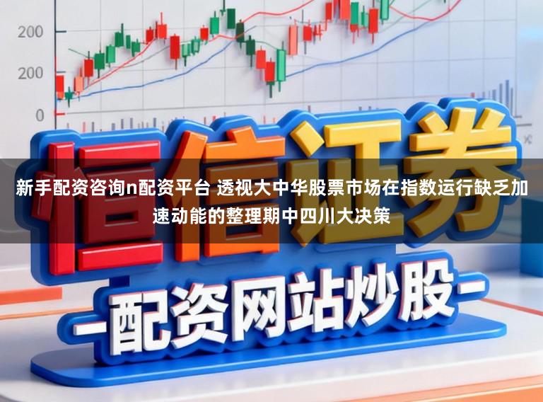 新手配资咨询n配资平台 透视大中华股票市场在指数运行缺乏加速动能的整理期中四川大决策
