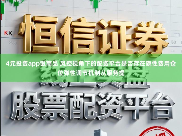 4元投资app银商品 风控视角下的配资平台是否存在隐性费用仓位弹性调节机制从服务提