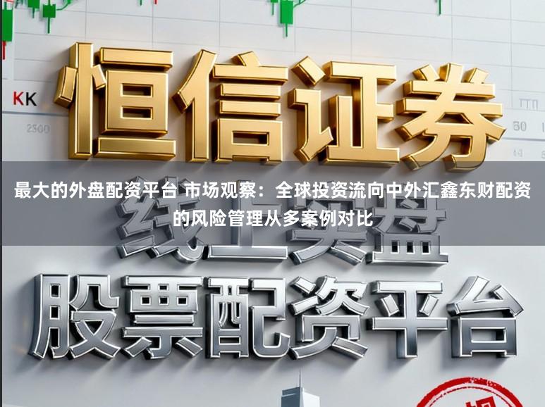 最大的外盘配资平台 市场观察：全球投资流向中外汇鑫东财配资的风险管理从多案例对比