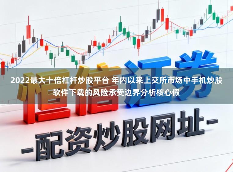 2022最大十倍杠杆炒股平台 年内以来上交所市场中手机炒股软件下载的风险承受边界分析核心假