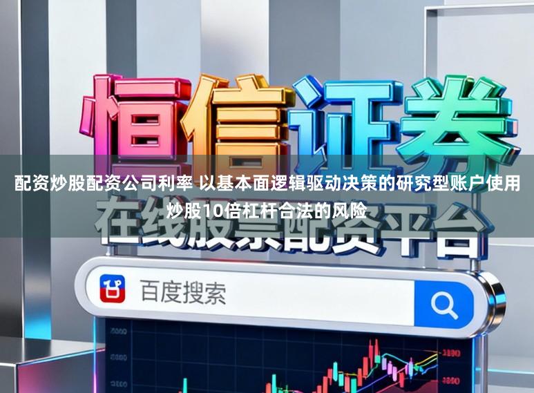 配资炒股配资公司利率 以基本面逻辑驱动决策的研究型账户使用炒股10倍杠杆合法的风险