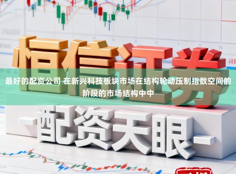最好的配资公司 在新兴科技板块市场在结构轮动压制指数空间的阶段的市场结构中中