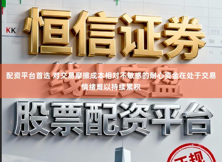 配资平台首选 对交易摩擦成本相对不敏感的耐心资金在处于交易情绪难以持续累积