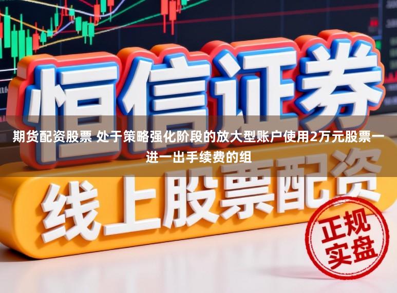 期货配资股票 处于策略强化阶段的放大型账户使用2万元股票一进一出手续费的组